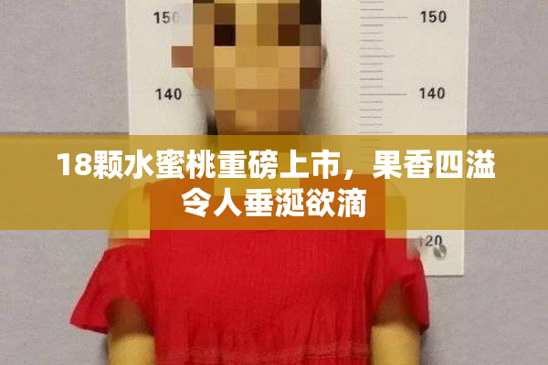 18颗水蜜桃重磅上市，果香四溢令人垂涎欲滴