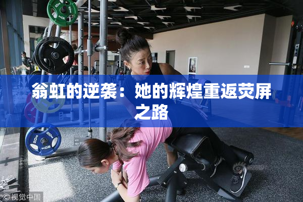 翁虹的逆袭：她的辉煌重返荧屏之路