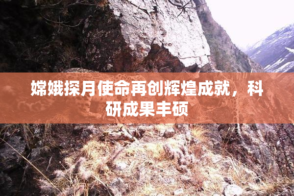 嫦娥探月使命再创辉煌成就，科研成果丰硕