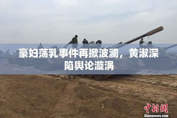 豪妇荡乳事件再掀波澜，黄淑深陷舆论漩涡