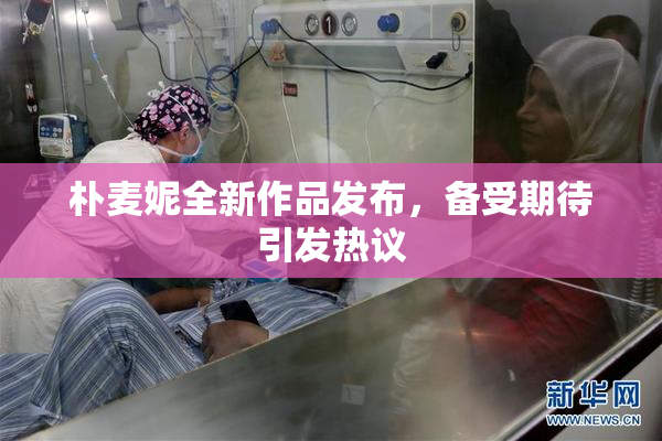 朴麦妮全新作品发布，备受期待引发热议