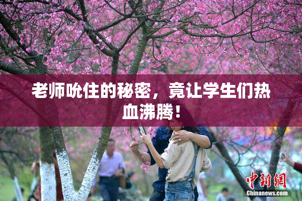 老师吮住的秘密，竟让学生们热血沸腾！