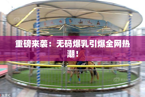 重磅来袭：无码爆乳引爆全网热潮！