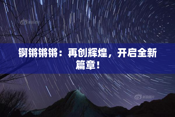 锕锵锵锵：再创辉煌，开启全新篇章！