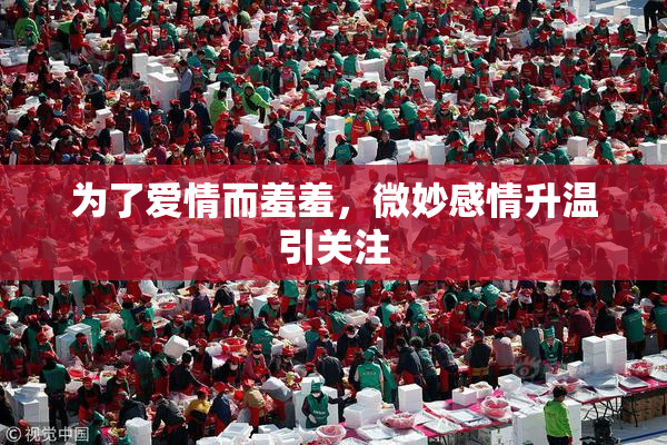 为了爱情而羞羞，微妙感情升温引关注