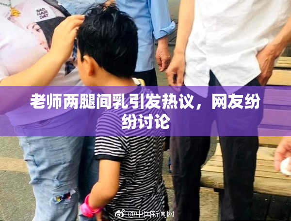 老师两腿间乳引发热议，网友纷纷讨论