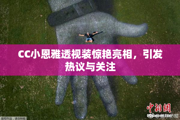 CC小恩雅透视装惊艳亮相，引发热议与关注