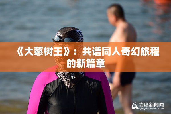 《大慈树王》：共谱同人奇幻旅程的新篇章
