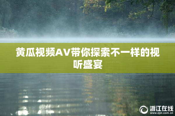 黄瓜视频AV带你探索不一样的视听盛宴