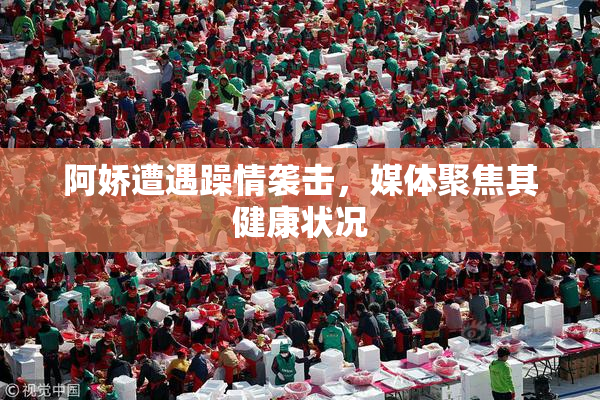 阿娇遭遇躁情袭击，媒体聚焦其健康状况