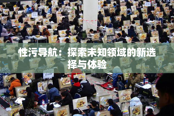 性污导航：探索未知领域的新选择与体验