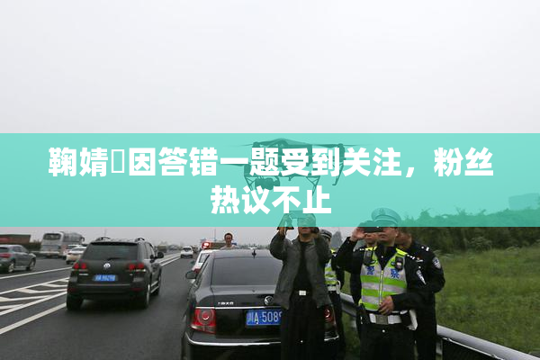 鞠婧祎因答错一题受到关注，粉丝热议不止
