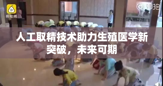 人工取精技术助力生殖医学新突破，未来可期