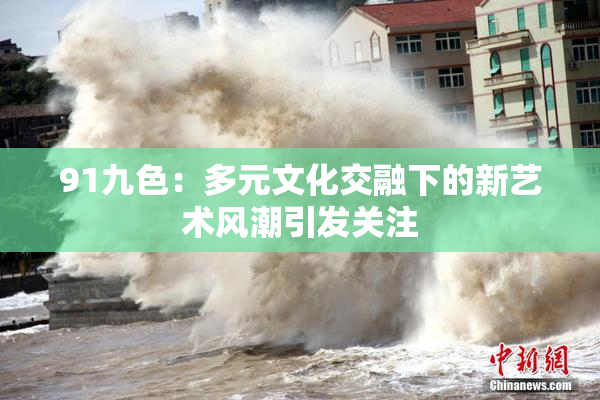 91九色：多元文化交融下的新艺术风潮引发关注