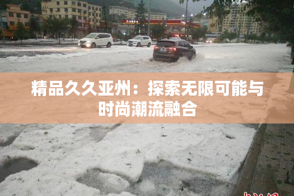精品久久亚州：探索无限可能与时尚潮流融合