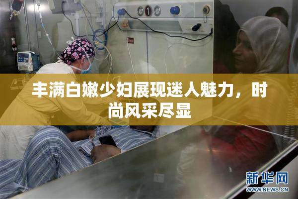 丰满白嫩少妇展现迷人魅力，时尚风采尽显