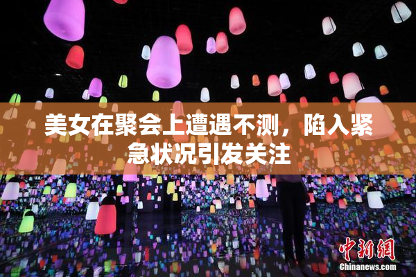美女在聚会上遭遇不测，陷入紧急状况引发关注