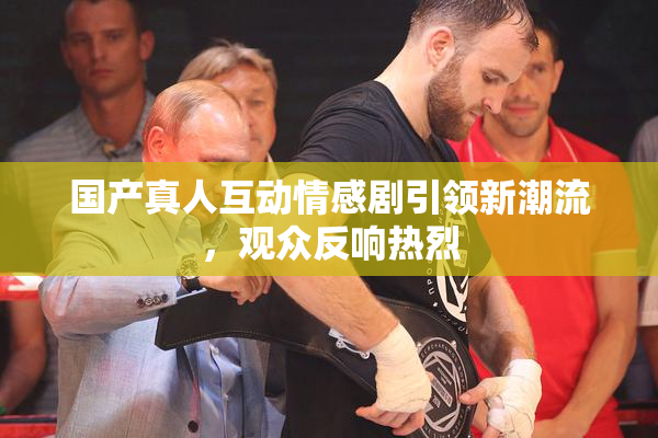 国产真人互动情感剧引领新潮流，观众反响热烈