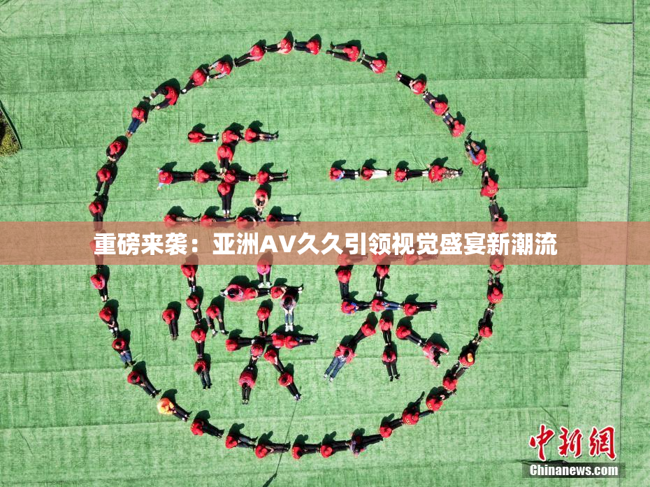 重磅来袭：亚洲AV久久引领视觉盛宴新潮流