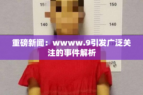 重磅新闻：wwww.9引发广泛关注的事件解析