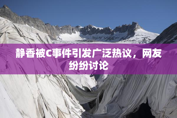 静香被C事件引发广泛热议，网友纷纷讨论