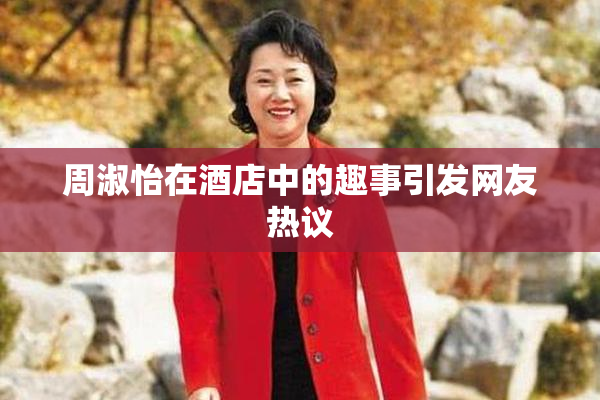 周淑怡在酒店中的趣事引发网友热议
