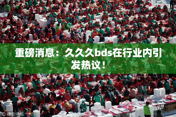 重磅消息：久久久bds在行业内引发热议！