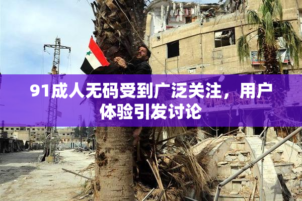 91成人无码受到广泛关注，用户体验引发讨论