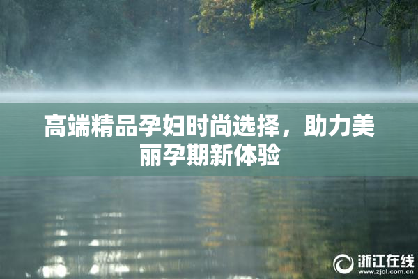 高端精品孕妇时尚选择，助力美丽孕期新体验