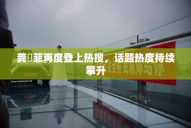 龚玥菲再度登上热搜，话题热度持续攀升
