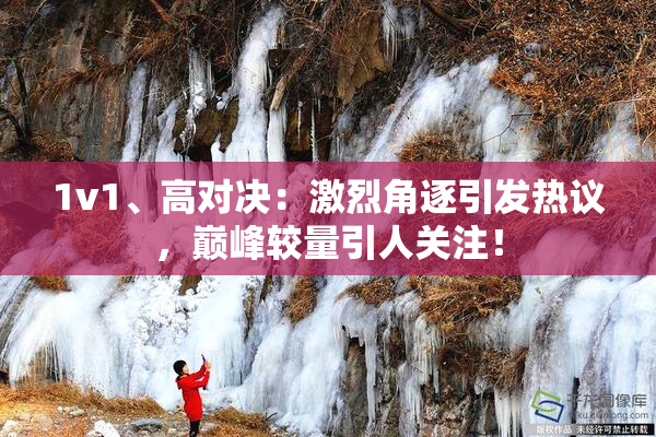 1v1、高对决：激烈角逐引发热议，巅峰较量引人关注！