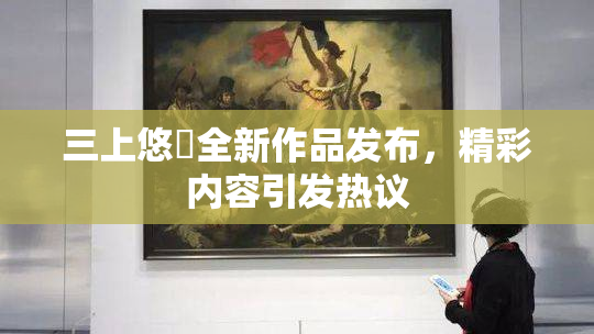 三上悠亜全新作品发布，精彩内容引发热议