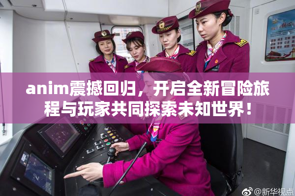 anim震撼回归，开启全新冒险旅程与玩家共同探索未知世界！