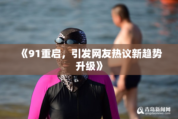 《91重启，引发网友热议新趋势升级》