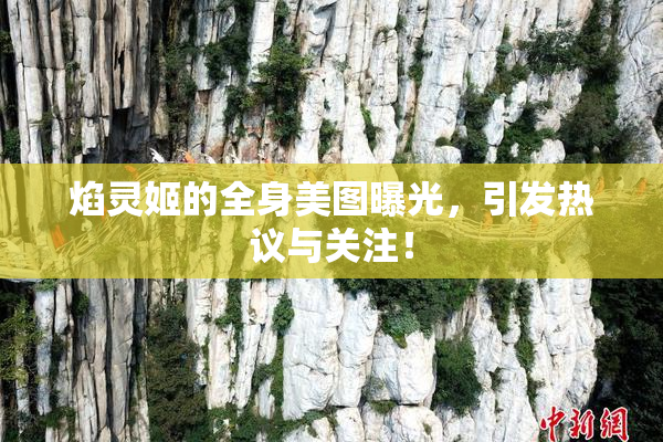 焰灵姬的全身美图曝光，引发热议与关注！