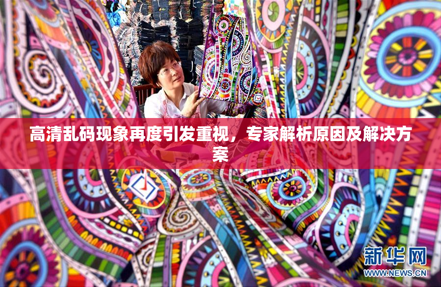 高清乱码现象再度引发重视，专家解析原因及解决方案