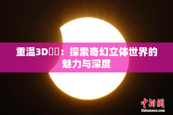 重温3D姉弚：探索奇幻立体世界的魅力与深度