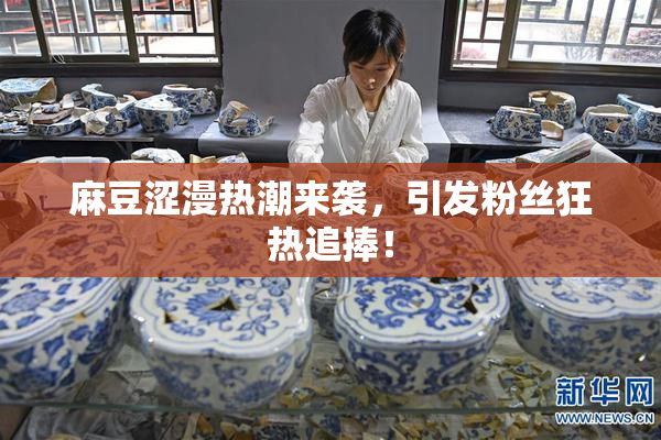 麻豆涩漫热潮来袭，引发粉丝狂热追捧！