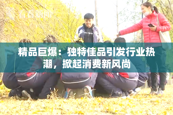 精品巨爆：独特佳品引发行业热潮，掀起消费新风尚