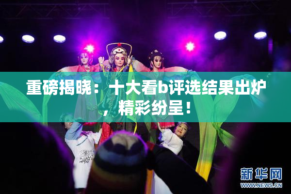 重磅揭晓：十大看b评选结果出炉，精彩纷呈！