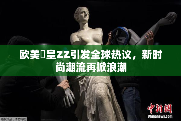 欧美嘼皇ZZ引发全球热议，新时尚潮流再掀浪潮