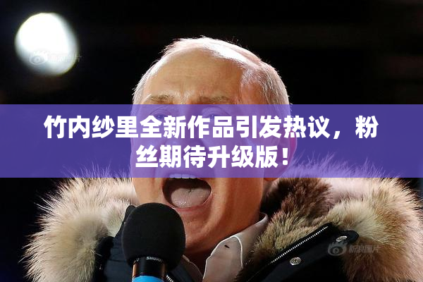 竹内纱里全新作品引发热议，粉丝期待升级版！