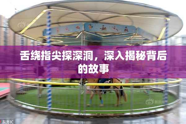 舌绕指尖探深洞，深入揭秘背后的故事