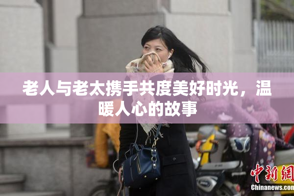 老人与老太携手共度美好时光，温暖人心的故事