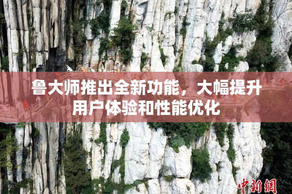 鲁大师推出全新功能，大幅提升用户体验和性能优化