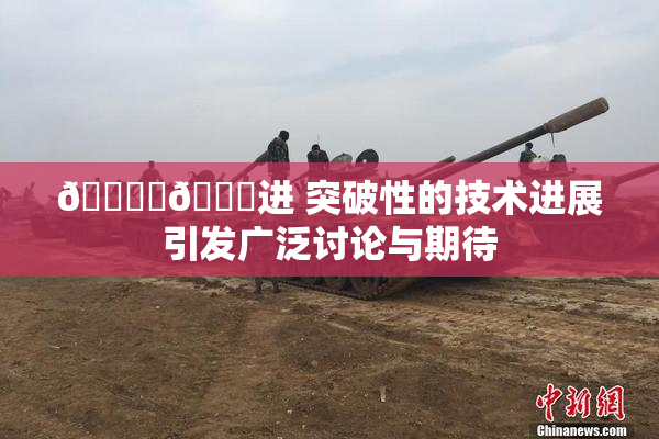 🔞‌🍌进 突破性的技术进展引发广泛讨论与期待