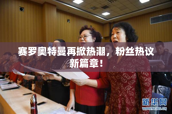 赛罗奥特曼再掀热潮，粉丝热议新篇章！