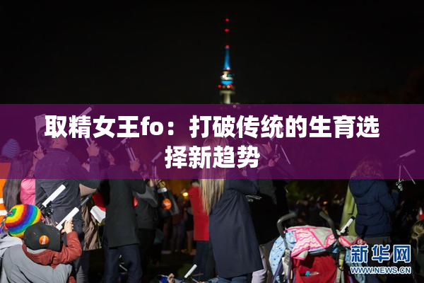 取精女王fo：打破传统的生育选择新趋势