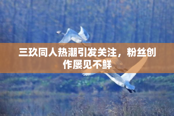 三玖同人热潮引发关注，粉丝创作屡见不鲜