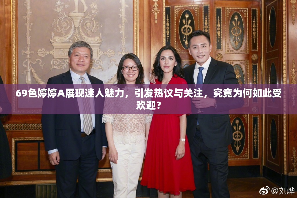 69色婷婷A展现迷人魅力，引发热议与关注，究竟为何如此受欢迎？